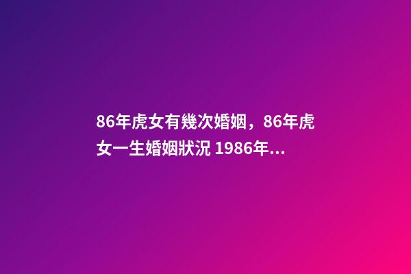 86年虎女有幾次婚姻，86年虎女一生婚姻狀況 1986年屬虎女一生有幾次婚姻，1986年的虎女,要經(jīng)歷幾段婚姻-第1張-觀點-玄機派
